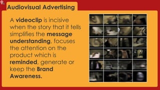 Audiovisual Advertising
A videoclip is incisive
when the story that it tells
simplifies the message
understanding, focuses
the attention on the
product which is
reminded, generate or
keep the Brand
Awareness.
 