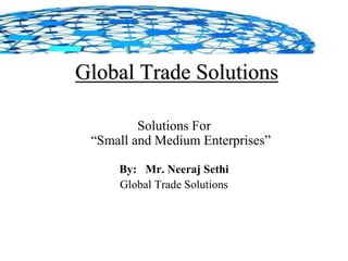 Global Trade Solutions
Solutions For
“Small and Medium Enterprises”
By: Mr. Neeraj Sethi
Global Trade Solutions
 