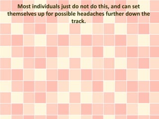 Most individuals just do not do this, and can set
themselves up for possible headaches further down the
                         track.
 