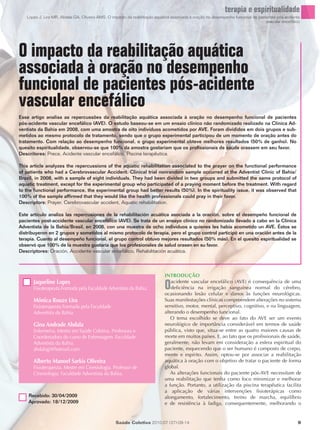 terapia e espiritualidade
   Lopes J, Lira MR, Abdala GA, Oliveira AMS. O impacto da reabilitação aquática associada à oração no desempenho funcional de pacientes pós-acidente
                                                                                                                                   vascular encefálico




O impacto da reabilitação aquática
associada à oração no desempenho
funcional de pacientes pós-acidente
vascular encefálico
Esse artigo analisa as repercussões da reabilitação aquática associada à oração no desempenho funcional de pacientes
pós-acidente vascular encefálico (AVE). O estudo baseou-se em um ensaio clínico não randomizado realizado na Clínica Ad-
ventista da Bahia em 2008, com uma amostra de oito indivíduos acometidos por AVE. Foram divididos em dois grupos e sub-
metidos ao mesmo protocolo de tratamento, sendo que o grupo experimental participou de um momento de oração antes do
tratamento. Com relação ao desempenho funcional, o grupo experimental obteve melhores resultados (50% de ganho). No
quesito espiritualidade, observou-se que 100% da amostra gostariam que os profissionais de saúde orassem em seu favor.
Descritores: Prece, Acidente vascular encefálico, Piscina terapêutica.

This article analyzes the repercussions of the aquatic rehabilitation associated to the prayer on the functional performance
of patients who had a Cerebrovascular Accident. Clinical trial nonrandom sample occurred at the Adventist Clinic of Bahia/
Brazil, in 2008, with a sample of eight individuals. They had been divided in two groups and submitted the same protocol of
aquatic treatment, except for the experimental group who participated of a praying moment before the treatment. With regard
to the functional performance, the experimental group had better results (50%). In the spirituality issue, it was observed that
100% of the sample affirmed that they would like the health professionals could pray in their favor.
Descriptors: Prayer, Cerebrovascular accident, Aquatic rehabilitation.

Este artículo analiza las repercusiones de la rehabilitación acuática asociada a la oración, sobre el desempeño funcional de
pacientes post-accidente vascular encefálico (AVE). Se trata de un ensayo clínico no randomizado llevado a cabo en la Clínica
Adventista de la Bahia/Brasil, en 2008, con una muestra de ocho individuos a quienes les había acometido un AVE. Éstos se
distribuyeron en 2 grupos y sometidos al mismo protocolo de terapia, pero el grupo control participó en una oración antes de la
terapia. Cuanto al desempeño funcional, el grupo control obtuvo mejores resultados (50% más). En el quesito espiritualidad se
observó que 100% de la muestra gustaría que los profesionales de salud orasen en su favor.
Descriptores: Oración, Accidente vascular encefálico, Rehabilitación acuática.



                                                                             INTRODUÇÃO
      Jaqueline Lopes
      Fisioterapeuta Formada pela Faculdade Adventista da Bahia.             O  acidente vascular encefálico (AVE) é consequência de uma
                                                                                deficiência na irrigação sanguínea normal do cérebro,
                                                                             ocasionando lesão celular e danos às funções neurológicas.
      Mônica Rouze Lira                                                      Suas manifestações clínicas compreendem alterações no sistema
      Fisioterapeuta Formada pela Faculdade                                  sensitivo, motor, mental, perceptivo, cognitivo, e na linguagem,
      Adventista da Bahia.                                                   alterando o desempenho funcional.
                                                                                O tema escolhido se deve ao fato do AVE ser um evento
      Gina Andrade Abdala                                                    neurológico de importância considerável em termos de saúde
      Enfermeira. Mestre em Saúde Coletiva. Professora e                     pública, visto que, situa-se entre as quatro maiores causas de
      Coordenadora do curso de Enfermagem. Faculdade                         morte em muitos países. E, ao fato que os profissionais de saúde,
      Adventista da Bahia.                                                   geralmente, não levam em consideração a esfera espiritual do
      abdalagi@hotmail.com                                                   paciente, esquecendo que o ser humano é composto de corpo,
                                                                             mente e espírito. Assim, optou-se por associar a reabilitação
      Alberto Manoel Sarkis Oliveira                                         aquática à oração com o objetivo de tratar o paciente de forma
      Fisioterapeuta. Mestre em Cinesiologia. Professor de                   global.
      Cinesiologia. Faculdade Adventista da Bahia.                              As alterações funcionais do paciente pós-AVE necessitam de
                                                                             uma reabilitação que tenha como foco minimizar e melhorar
                                                                             a função. Portanto, a utilização da piscina terapêutica facilita
                                                                             a aplicação de várias intervenções fisioterápicas como
    Recebido: 30/04/2009                                                     alongamento, fortalecimento, treino de marcha, equilíbrio
    Aprovado: 18/12/2009                                                     e de resistência à fadiga, consequentemente, melhorando o


                                                  Saúde Coletiva 2010;07 (37):09-14                                                                 9
 