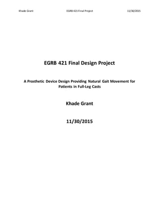 Khade Grant EGRB 421 Final Project 11/30/2015
EGRB 421 Final Design Project
A Prosthetic Device Design Providing Natural Gait Movement for
Patients in Full-Leg Casts
Khade Grant
11/30/2015
 
