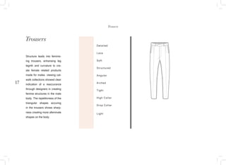 17
Structure leads into feminis-
ing trousers, enhansing leg
legnth and curvature to cre-
ate female related products
made for males. viewing cat-
walk collections showed clear
indication of a reaccurance
through designers in creating
femine structures in the male
body. The repetitivness of the
triangular shapes accuring
in the trousers shows sharp-
ness creating more afeminate
shapes on the body.
Detailed
Lace
Soft
Structured
Angular
Arched
Tight
High Collar
Drop Collar
Light
Trousers
Trousers
 