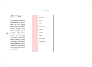 39
Detailed
Lace
Soft
Structured
Angular
Arched
Tight
High Collar
Drop Collar
Street Style
Sexual street style with sharp
silhouettes are the new dy-
namic with soft coloured
pinks pionerring the identifi-
catiotrend foreward redifin-
ing the sterotypical world of
menswear. Angled jackets
with feminine floral embroi-
dery have given a new edge
of sophistication and function
towards menswear creating
a new illusion within fashion,
Desginer labels such as Gucci
have been the frontier with the
diven floral trend seen within
their colections.
Street Style
 