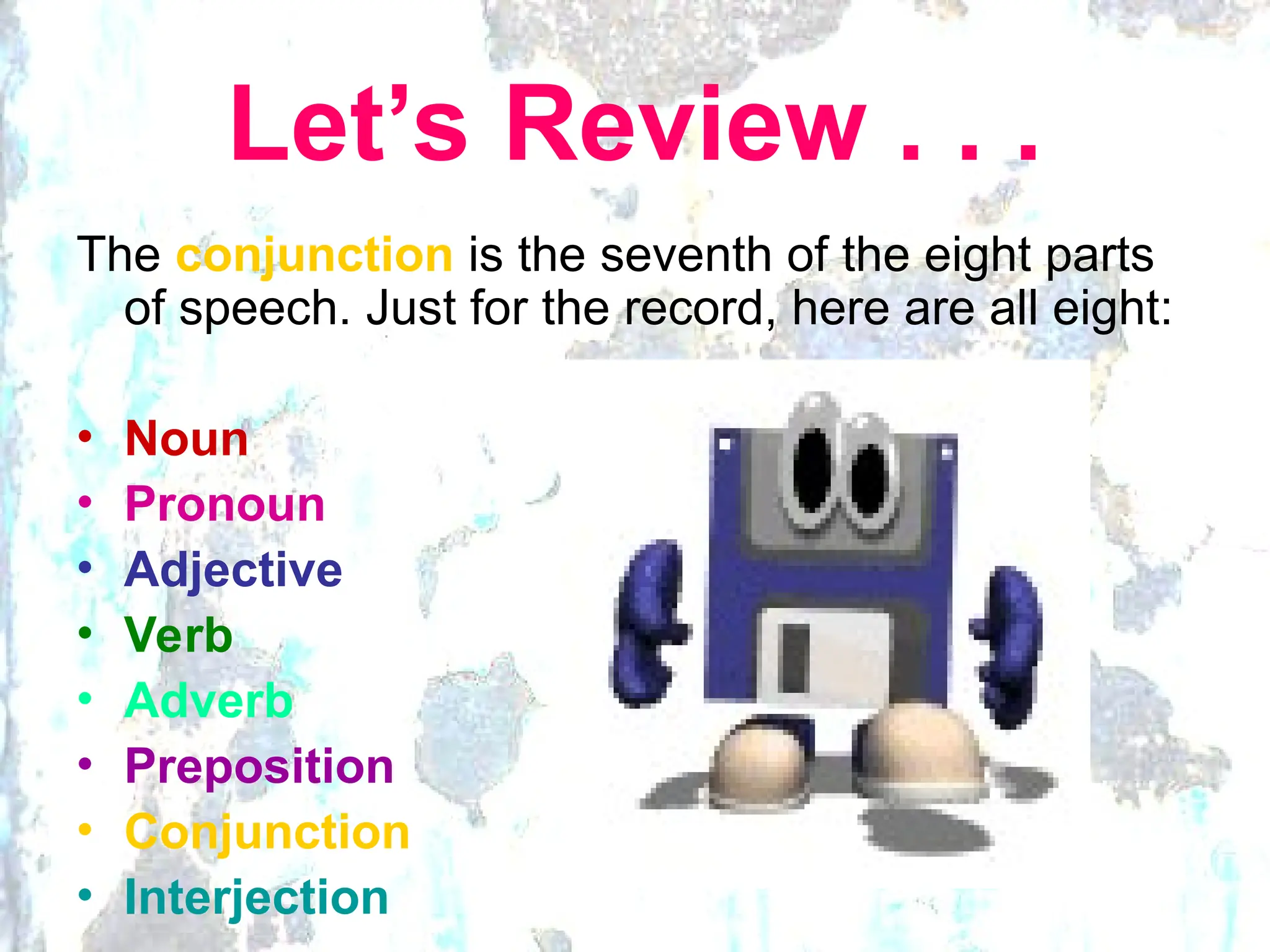 Let’s Review . . .
The conjunction is the seventh of the eight parts
of speech. Just for the record, here are all eight:
• Noun
• Pronoun
• Adjective
• Verb
• Adverb
• Preposition
• Conjunction
• Interjection
 