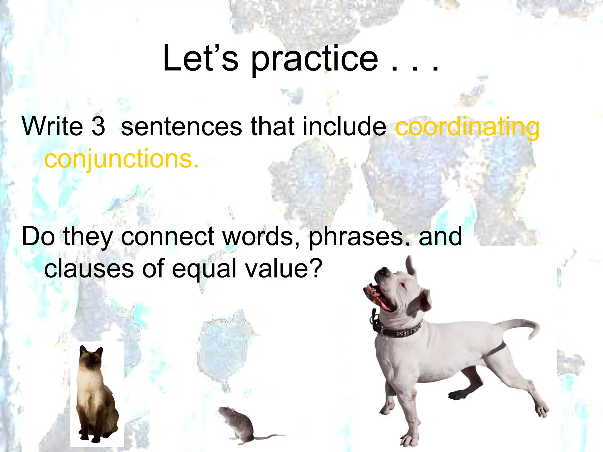 Let’s practice . . .
Write 3 sentences that include coordinating
conjunctions.
Do they connect words, phrases, and
clauses of equal value?
 