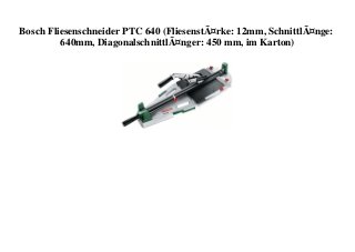 Bosch Fliesenschneider PTC 640 (FliesenstÃ¤rke: 12mm, SchnittlÃ¤nge:
640mm, DiagonalschnittlÃ¤nger: 450 mm, im Karton)
 