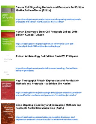 Cancer Cell Signaling Methods and Protocols 3rd Edition
Martha Robles-Flores (Editor)
https://ebookgate.com/product/cancer-cell-signaling-methods-and-
protocols-3rd-edition-martha-robles-flores-editor/
Human Embryonic Stem Cell Protocols 3rd ed. 2016
Edition Kursad Turksen
https://ebookgate.com/product/human-embryonic-stem-cell-
protocols-3rd-ed-2016-edition-kursad-turksen/
African Archaeology 3rd Edition David W. Phillipson
https://ebookgate.com/product/african-archaeology-3rd-edition-
david-w-phillipson/
High Throughput Protein Expression and Purification
Methods and Protocols 1st Edition Jim Koehn
https://ebookgate.com/product/high-throughput-protein-expression-
and-purification-methods-and-protocols-1st-edition-jim-koehn/
Gene Mapping Discovery and Expression Methods and
Protocols 1st Edition Minou Bina (Auth.)
https://ebookgate.com/product/gene-mapping-discovery-and-
expression-methods-and-protocols-1st-edition-minou-bina-auth/
 