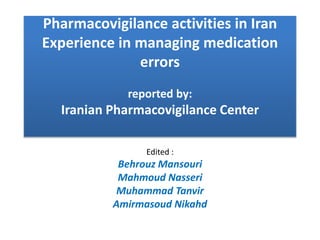 Pharmacovigilance activities in Iran
Experience in managing medication
errors
reported by:
Iranian Pharmacovigilance Center
Edited :
Behrouz Mansouri
Mahmoud Nasseri
Muhammad Tanvir
Amirmasoud Nikahd
 