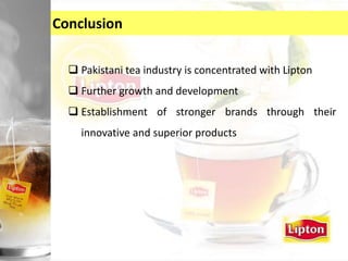 Conclusion
 Pakistani tea industry is concentrated with Lipton
 Further growth and development
 Establishment of stronger brands through their
innovative and superior products
 