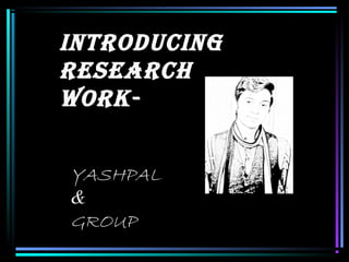 IntroducIng
research
Work-
YASHPAL
&
GROUP
 