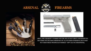 ARSENAL FIREARMS
ABOVE, THE CERAKOTE™ FINISHESNEWFOR 2015:JUNGLE GREENANDDESERTTAN.
THE STRIKE ONEBECOMES IMPERVIOUS TO ALLWEATHERCONDITIONS, THAT’SWHY
WENAMED THESE TWOSPECIALTYMODELS “AWP”(ALLWEATHERPISTOL).
 