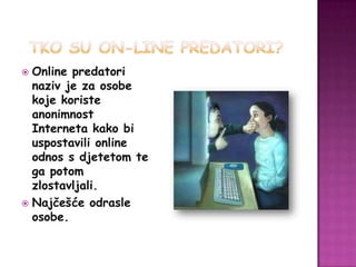  Online predatori
  naziv je za osobe
  koje koriste
  anonimnost
  Interneta kako bi
  uspostavili online
  odnos s djetetom te
  ga potom
  zlostavljali.
 Najčešće odrasle
  osobe.
 