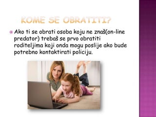  Akoti se obrati osoba koju ne znaš(on-line
 predator) trebaš se prvo obratiti
 roditeljima koji onda mogu poslije ako bude
 potrebno kontaktirati policiju.
 