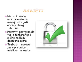  Na društvenim
  mrežama nikada
  nemoj ostavljati
  adresu i broj
  telefona.
 Postaviti postavke da
  tvoje fotografije i
  slično ne budu
  dostupne svima.
 Treba biti oprezan
  jer u predatori
  inteligentne osobe.
 