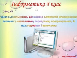 8 клас 43 урок. Цикл з лічильником. Складання алгоритмів опрацювання величин у навчальному середовищі програмування, їх на...