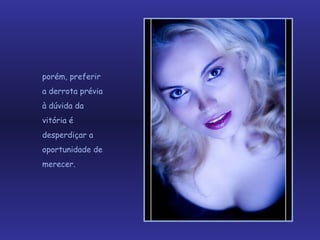porém, preferir  a derrota prévia  à dúvida da  vitória é  desperdiçar a  oportunidade de  merecer.  