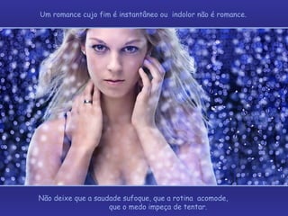 Um romance cujo fim é instantâneo ou  indolor não é romance.  Não deixe que a saudade sufoque, que a rotina  acomode,  que o medo impeça de tentar. 