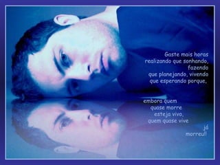 Gaste mais horas realizando que sonhando,  fazendo que planejando, vivendo que esperando porque,  embora quem  quase morre  esteja vivo,  quem quase vive  já morreu!!   