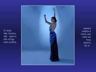 O nada  não ilumina, não  inspira, não aflige nem acalma,  apenas amplia o vazio que cada um traz dentro de si.  