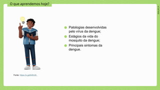 2024_AF_V1
O que aprendemos hoje?
● Patologias desenvolvidas
pelo vírus da dengue;
● Estágios da vida do
mosquito da dengue;
● Principais sintomas da
dengue.
Fonte: https://x.gd/bWrnN
 