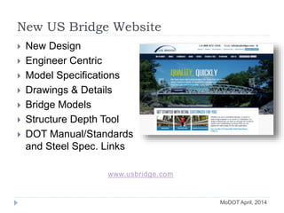 MoDOT April, 2014
New US Bridge Website
 New Design
 Engineer Centric
 Model Specifications
 Drawings & Details
 Bridge Models
 Structure Depth Tool
 DOT Manual/Standards
and Steel Spec. Links
www.usbridge.com
 