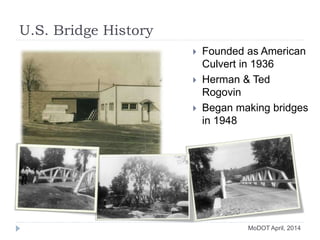 U.S. Bridge History
 Founded as American
Culvert in 1936
 Herman & Ted
Rogovin
 Began making bridges
in 1948
MoDOT April, 2014
 