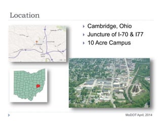 Location
 Cambridge, Ohio
 Juncture of I-70 & I77
 10 Acre Campus
MoDOT April, 2014
 