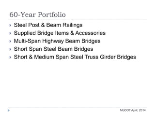  Steel Post & Beam Railings
 Supplied Bridge Items & Accessories
 Multi-Span Highway Beam Bridges
 Short Span Steel Beam Bridges
 Short & Medium Span Steel Truss Girder Bridges
60-Year Portfolio
MoDOT April, 2014
 
