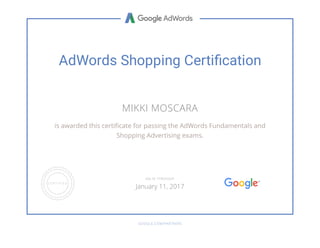 AdWords Shopping Certiﬁcation
MIKKI MOSCARA
is awarded this certi cate for passing the AdWords Fundamentals and
Shopping Advertising exams.
GOOGLE.COM/PARTNERS
VALID THROUGH
January 11, 2017
 
