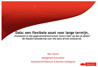 Data: een flexibele asset voor lange termijn.
Investeren in een gegevensinfrastructuur levert meer op dan je denkt!
De Houdini benadering voor the data driven enterprise.
Marc Govers
Management Consultant
Enterprise Architectuur & Business Intelligence
 