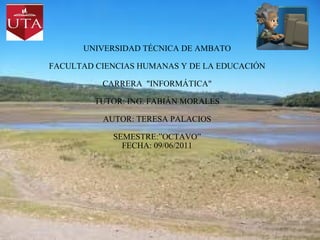   UNIVERSIDAD TÉCNICA DE AMBATO   FACULTAD CIENCIAS HUMANAS Y DE LA EDUCACIÓN   CARRERA  &quot;INFORMÁTICA&quot;   TUTOR: ING. FABIÁN MORALES   AUTOR: TERESA PALACIOS   SEMESTRE:”OCTAVO” FECHA: 09/06/2011 