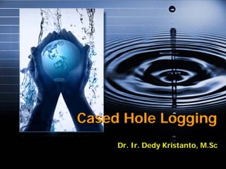 Cased Hole Logging
Cased Hole Logging
Dr. Ir.
Dr. Ir. Dedy
Dedy Kristanto
Kristanto,
, M.Sc
M.Sc
 