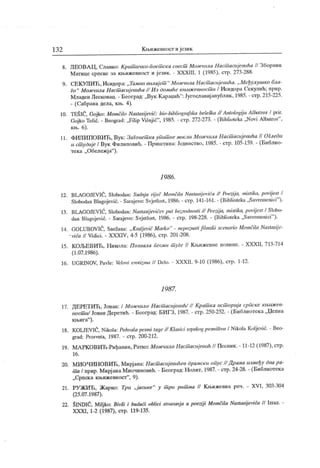132 К њижевност и јсчик
8. Ј1ЕОВА Ц, Славко: Кришичко-поешск и cuecui Момчила H acutaa tj eeuha // Збориик
Матице српске за књижевност и језик. - XXXIII, 1 (1985), стр. 273-288.
9. СЕК УТШ Ћ , Исидора: „ Тамни вилај ет " Момчила HaciTiacujeeuha. Међулушко бла-
го" Момчила HaciTiacuj ceuha // Из Оома/te књижевност и / Исидора Секулић; прир.
Младен Лесковад. - Београд: „Вук К араџић": Југославијапублик, 1985. - стр.215-225.
- (Сабрана дела, књ. 4).
10. TESIĆ, Gojko: Moinčilo Nastasij ević: bio-bibliogmfska beleska // Antologij a Albatros / prir.
Goj ko Tešić. - Beograd: „Filip Višnj ić"
, 1985. - сгр. 272-273. - (Biblioteka „Novi Albatroš"
,
књ. 6).
11. ФИЛИПОВИЋ, Вук: ЗаГонет ка упит немисли Момчила Наст асијевића II ОГледи
II ст удије/ Вук Филиповић. - Приштина: Јединство, 1985. - стр. 105-159. - (Библио-
тека „ Обележја"
).
198 6.
12. BLAGOJEVIĆ, Slobodan: Sudnja rij cć Momčila Nastasij evića // Poezija, mistika, povijest /
Slobodan Blagojević. - Saraj evo: Svjetlost, 1986. - стр. 141-161. - (Biblioteka „Savremenici"
).
13. BLAGOJEVIĆ, Slobodan: Naitasijevićevput beirodnosti // Poezija, mistika, povijest / Slobo-
dan Blagojević. - Saraj evo: Svjetlost, 1986. - сгр. 198-228. - (Biblioteka „Savremenici"
).
14. GOLUBOVIĆ, Snežana: ,,Kralje'ić Marko" - nepoznati filinski scenario Momčila Nastasije-
■vića // Vidici. - XXXIV, 4-5 (1986), стр. 201-208.
15. КОЈБЕВИЋ, Никола: Похвала песми т уГе // К њижевне новине. - XXXII, 713-714
(1.07.1986).
16. UGRINOV, Pavle: Velovi erotizma // Delo. - XXXII, 9-10 (1986), ст р. 1-12.
198 7.
17. ДЕРЕТИЋ, Јован: / Момчило HaciTiacujeeuh/ // Крат ка ист орија српске књиж ев-
ност и/ Јован Деретић. - Београд: БИГЗ, 1987. - стр. 250-252. - (Библиотека„Џепна
књига"
).
18. KOLJEVIĆ, Nikola: Poltvalapesmi tuge// Klasici srpskogpesništva / Nikola Koljević. - Beo-
grad: Prosveta, 1987. - стр. 200-212.
19. МАРКОВИЋ-Риђанин, Ратко: Момчило HaciTiacujeeuh II Песник. - 11-12 (1987), стр.
16 .
20. МИОЧИНОВИЋ, Мирјана: Hacuiacttjeeahee драмски опус // Драма између два ра-
т а I прир. МирјанаМиочиновић. - Београд: Нолит, 1987. - стр. 24-28. - (Библиотека
„Српска књижевност"
, 9).
21. РУЖИЋ, Жарко: Tpu „јасике"
у т ри рит ма II Књижевна реч. - XVI, 303-304
(25.07.1987).
22. ŠINDIĆ, Miljko: Bivši i budući oblici stvaranja u poezij i Momčila Nastasij evića II Izraz. -
XXXI, 1-2 (1987), стр. 119-135.
 
