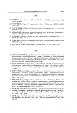 Литературао Момчилу Настасијевићу 13 3
1988 .
23. БРКИЋ, Светозар: Сећања на МомчнлаНаст асијевића II Књижевне новине. - XL,
760 (15.09.1988).
24. ГЛУШЧЕВИЋ, Зоран: О, мируј, мукла ст ено II Политика. - LXXXV, 26708
(13.02.1988).
25. МАГАРАШЕВИТг, Мирко: Наст асијевићева реч // К њижевна реч. • XVII, 325-326
(07.1988), str. 24.
26. МИХАЈЛОВИЋ, Борислав: Момчило Наст асијевић. // Порт рет и I Борислав Ми-
хај ловић. - Београд: Н олит, 1988. - стр. 121-139.
27. ПА ВЛОВИЋ, Миодраг: Песник Момчило Наст асијевиН II К њижевна реч. - XVII,
325-326 (07. 1988), етр. 24.
28. ПЕТК ОВИЋ, Новица: Непознат Наст асиј евићев есеј II Политика. - LXXXV 26888
(13.08.1988), стр. 16.
29. HADŽIDEDIĆ, Zlatko: Rij eči iz osamc// Književnarevija. - II, 11-12 (1988), сгр. 22.
198 9.
30. МИЛОСА ВЉЕВИЋ, Петар: Приповедачки пост упак Иве Лндрића и Момчила
H aciTiacuj eeuha // Типови прт оведања у роману и приповеци на српскохрват ск ом
ј езику у првој половшш XX века / уред. Новица Петковић. - Београд: Институт за
књижевност и уметност; Сарајево: Инсгитут ча језик и књижевност, 1989. - стр.
107-112. - (Поетика српске књижевности, књ. 2).
31. MILOSAVLJEVIĆ, Petar: Pripovedačkapoetika IveAndrića i Momčiia Nastasij evića// Tipovi
pripovij edawa u romanu i pripovij eci na srpskohrvatskom j eziku u prvoj polovini XX vij eka:
zbornik radova. - Saraj evo: Institut za jezik i knj iževnost, 1989. - стр. 107-112. - (Edicija
„Zbornici"
, 7).
32. П ОПОВИЋ-Радовић, Мирјана: Приче Момчила Наст асијевића или одјек гласи
приповедача у т екст у //
'
Гипови приповедања у роману и приповеци на српско-
хрват ском ј езику у првој половини XX века / уред. Новица Петковић. - Београд:
И нсгитут за књижевност и уметност; Сарајево: И нститут за језик и књижевност,
1989. - стр. 95-106.
33. РА ДОВИЋ, Миодраг: Прагмат ика нарат ивних 3Hahba у приповеци „ Записи о да-
ровима моје рођаке Мариј е" Момчила Наст асиј евића // Типови приповедања у
роману и приповеци на српскохрват ском језику у првој половини XX века / уред.
Н овица Петковић. - Београд: Институт за књижевност и уметност; Сарај ево: И н-
ститут за ј език и књижевност, 1989. - стр. 87-94.
34. СГОШ ИЋ, Мила: Модели фант аст икеу руској и српској аш болистшчкој прози.
П овест о Свет омиру Царевићу В. Иванова u приповет к е М омчила Н аст асиј е-
вића // Српска фант аст ика: зборник / уред, Предраг П алавестра. - Београд: СА -
НУ , 1989. - стр. 473-488.
35. TESlĆ, Gojko: Momčilo Nastasij ević. Bio-bibliografska beleška Н Antologijasrpske avangar-
dne pripovetke: 1920-1930 /pri r. Goj ko Tešić. - Novi Sad: Bratstvo-jedinstvo, 1989. - стр.
556 -557.
 