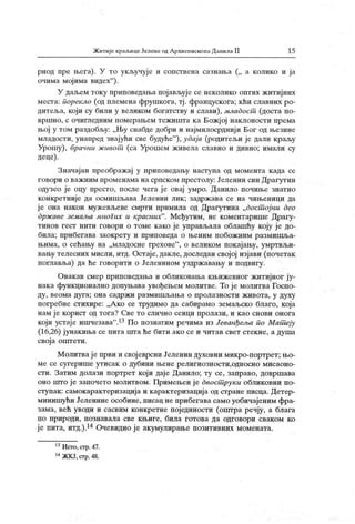 ЖитијекраљицеЈеленеодАрхиепископаДанилаII 15
риод пре љега). У то укључује и сопствена сазнања („ а колико и ја
очима мојима видех"
)-
У дал,ем току приповедања појављује се неколико оптих житијних
места: порекло (од племена фрушкога, тј . францускога; кћи славних ро-
дитеља, који су били у великом богатству и слави), младост (доста по-
вршно, с очигледним померањем тежишта ка Божј ој наклоности према
њој у том раздобљу: „Њу снабде добри и најмилосрднији Бог од њезине
младости, унапред знајући све будуће"
), удаја (родитељи је дали краљу
Урошу), бранни живот (са Урошем живела славно и дивно; имали су
деце).
Значајан преображај у приповедању наступа од момента када се
говори о важним променама на српском престолу: Јеленин син Драгутин
одузео је оцу престо, после чега је овај умро. Данило почиње знатно
конкретније да осмишљава Јеленин лик ; задржава се на чињеници да
је она након мужевљеве смрти примила од Драгутина „дост ојни део
државс земаља многих и красних". Међутим, не коментарише Драгу-
тинов гест нити говори о томе како је управљала облашћу коју је до-
била; прибегава заокрету и приповеда о њеним побожним размишља-
њима, о сећању на „младосне грехове"
, о великом покајању, умртвљи-
вању телесних мисли, итд. Остаје, дакле, доследан својој изјави (почетак
поглавл>а) да ће говорити о Јеленином уздржавању и подвигу.
Овакав смер приповедања и обликовања књижевног житијног ју-
нак а функционално допуњава увођењем молитве. То је молитва Госпо-
ду , веом а ду г а; она садр ж и р азм иш љ ањ а о п р ол азн ост и ж ивот а, у ду ху
погребне стихире: „А ко се трудимо да сабирамо земаљско благо, која
нам је корист од тога? Све то слично сенци пролази, и као снови онога
који устаје ишчезава".13По познатим речима из Јеванђеља по Мат еју
(16,26) јунакиња се пита шта ће бити ако сеи читав свет стекне, а душа
своја оштети.
Молитвајепрви и својеврсни Јеленин духовни микро-портрет; њо-
ме се сугерише утисак о дубини њене религиозности,односно мисаоно-
сти. Затим долази портрет који даје Данило; ту се, заправо, довршава
оно што је започето молитвом. Примењен је двост руки обликовни по-
ступак : самокарактеризација и карактеризација од стране писца. Детер-
минишући Јеленине особине, писац не прибегава само уобичајеним фра-
зама, већ уводи и сасвим конкретне појединости (опггра речју, а блага
по природи, познавала све књиге, била готова да одговори сваком ко
је пита, итд.).14 Очевидно је акумулирање позитивних момената.
13Исто,стр.47.
14ЖКЈ,стр.48.
 