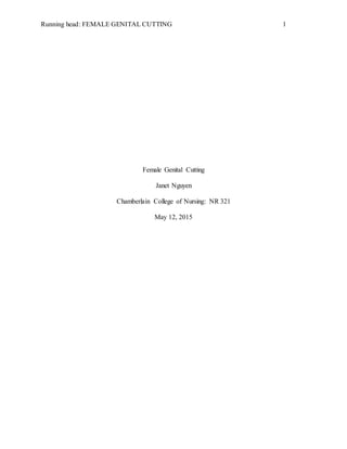 Running head: FEMALE GENITAL CUTTING 1
Female Genital Cutting
Janet Nguyen
Chamberlain College of Nursing: NR 321
May 12, 2015
 