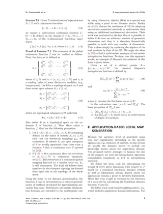 M. Hammoudeh et al.                                                                            A map generation service for WSNs



Lemma 7.1 Given N ordered pairs of separated sets                      by using Geometric Algebra (GA) in a special way
Si ⊂ Ω with continuous functions                                       while using a point to set distance metric. Burley
                                                                       et. al [25] discuss the usefulness of GA for adapting
                 fi : Si −→ R, i ∈ [1, n]                   (13)
                                                                       uni-variate numerical methods to multivariate data
we require a multivariate continuous function f :                      using no additional mathematical derivation. Their
Ω −→ R, deﬁned in the domain Ω = S1 ∪ S2 ∪ ... ∪                       work was motivated by the fact that it is possible to
Sn−1 ∪ Sn of the n-dimensional Euclidean space                         deﬁne GAs over an arbitrary number of geometric
where                                                                  dimensions and that it is therefore theoretically
                                                                       possible to work with any number of dimensions.
    f (xi ) = fi (xi ) ∀xi ∈ Si where i ∈ [1, n]            (14)       This is done simply by replacing the algebra of the
Proof of Lemma 7.1 The existence of the global                         real numbers by that of the GA. We apply the ideas
continuous function f can be veriﬁed as follows.                       in [25] to ﬁnd a multivariate analogue of uni-variate
First, the data set is deﬁned as                                       interpolation functions. To show how this approach
            (0)                                                       works, an example of Shepard interpolation of this
                        (1)        (n )
                                        
            v1 , v1 , · · · , v1
                                       
                                                                      form is given below:
            (0)
            v , v (1) , · · · , v (n )                                  Given a set of n distinct points X =
                                       
                                        
                2      2          2
       S=        .       .          .      (15)                       {x0 , x1 , ..., xn } ⊂ Rs , the  classical  Shepard’s
            .
            .           .
                         .          . 
                                    . 
           
                                                                     interpolation function is deﬁned by
            (0)        (1)        (n ) 
              vn , vn , · · · , vn                                                                      n
                                                                                      o
where n ≤ N and vi = (xi , ri ) , i ∈ [1, N ] and ri is                              Sn,µ f (x) =           wk (x) f (xk )   (18)
a reading value of some distinctive modality (e.g.                                                  k=0

temperature). Let Φ be a topological space on S and                    and
there exists open subsets Si , i ∈ [1, n]                                                           |x − xk |−µ
                                                                                       wk (x) =     n                        (19)
                         (0)   (1)          (n )
               S1 = v1 , v1 , · · · , v1                                                                |x − xk |−µ
                         (0)   (1)          (n )                                                  k=0
               S2 = v2 , v2 , · · · , v2
                          .                                 (16)       where |.| denotes the Euclidean norm in Rs .
                          .
                          .                                                                                     0
                                                                         In the uni-variate case (s = 1) and Sn,2 f . The
                         (0)   (1)          (n )                                            0
               Sn = vn , vn , · · · , vn                               basic properties of Sn,µ f are:
                                                                                   0
which are topological subspaces of Φ such that                               1. Sn,µ f (xi ) = f (xi ) , i = 0, ..., n;
                                                                                      0
                                                                             2. doe Sn,µ f = 0, where doe is an abbreviation
                 ΦSi = {Si ∩ U |U ∈ Φ}                      (17)                of degree of exactness.
Also deﬁne Ψ as a topological space on the co-
domain R of function f . Then there exists a
function, f , that has the following properties:                       8. APPLICATION-BASED LOCAL MAP
                                                                          GENERATION
   1. Let f : S1 ∪ S2 ∪ ... ∪ Sn−1 ∪ Sn be a mapping
      deﬁned on the union of subsets Si , i ∈ [1, N ]
                                                                       Because the accuracy level of generated maps
      such that the restriction mappings f|Si are
                                                                       may vary signiﬁcantly depending on the speciﬁc
      continuous. If subsets Si are open subspaces
                                                                       application, e.g. existence of barriers, in this section
      of S or weakly separated, then there exist a
                                                                       we modify the distance metric to include the
      function f that is continuous over S (proved
                                                                       knowledge known about the application domain.
      by [23]).
                                                                       The proposed metric attempts to balance the size
   2. If f : Ω → Ψ is continuous, then the restriction
                                                                       of the support set with the interpolation algorithm
      to Si , i ∈ [1, N ] is continuous (property,
                                                                       computation complexity as well as interpolation
      see [24]). The restriction of a continuous global
                                                                       accuracy.
      mapping function to a smaller local set, Si ,
                                                                          We deﬁne the term scale for determining the
      is still continuous. The local set follows since
                                                                       weight of every given dimension with respect to P
      open sets in the subspace topology are formed
                                                                       based on a combined Euclidean distance criteria
      from open sets in the topology of the whole
                                                                       as well as information already known about the
      space.
                                                                       application domain a priori to network deployment.
Using the point to set distance generalisation, the                    While the term weight is reserved for the relevance
function f can be determined as a natural generali-                    of a data site by calculating the Euclidean distance
sation of methods developed for approximating uni-                     between P and Di .
variate functions. Well-known uni-variate interpola-                      We deﬁne a new scale-based weighting metric, mP ,
tion formulas are extended to the multivariate case                    which includes application domain information. The


Wirel. Commun. Mob. Comput. 2010; 00:1–17   © 2010 John Wiley & Sons, Ltd.                                                     7
DOI: 10.1002/wcm
Prepared using wcmauth.cls
 