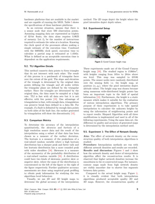 M. Hammoudeh et al.                                                                            A map generation service for WSNs



hardware platforms that are available in the market                    method. The 2D maps depict the height where the
and are capable of running the MGS. Table I shows                      pixel intensities depict depth values.
the speciﬁcations of these hardware platforms.
   In an extreme situation, assume that there is                       9.4. Experimental Setup
a sensor node that store 500 observation points.
Assuming mapping data are represented as triplets
of 32-bit ﬂoats, the data alone requires 3.9KB
of memory. Let Id be the number of instructions
required to estimate the value at a location. Knowing
the clock speed of the processors allows making a
simple estimate of the execution time. Combined
with the 600MHz clock speed, execution time to
calculate a partial map is estimated at 1.4583s.
What is deﬁned as an acceptable execution time is
dependent on the application requirements.
                                                                                  Figure 2. Grand Canyon height map

9.2. TLI Algorithm Details
                                                                       These experiments made use of the Grand Canyon
This method connects data points to form triangles                     height map [39]. The studied region is 15360m2 ,
that do not intersect with each other. The result                      with heights ranging from 165m to 284m above
of this process is a patchwork of triangular faces                     sea level. This map was sampled to 65536
over the extent of the grid. The slope and elevation                   points. The sensor nodes were randomly distributed
of the triangle is determined by the original data                     over the sensing ﬁeld, i.e. the height map, at
points deﬁning the triangle and all nodes within                       position (xi , yj ), where the pixel intensities depict
the triangular plane are deﬁned by the triangular                      altitude values. The height map was chosen because
surface. Since the triangles are determined by the                     using numerous wide-distributed height points has
original data, the data must be sampled at a high                      been an important topic in the ﬁeld of spatial
rate. TLI is fast with all data sets but it is not                     information [16]. Furthermore, the height is a static
eﬀective with few points [16]. One advantage of                        measure which makes it suitable for the evaluation
triangulation is that, with enough data, triangulation                 of various interpolation algorithms. The primary
can preserve break lines deﬁned in a data ﬁle. For                     purpose of these experiments is to take spatial
example, if a fault is delimited by enough data points                 interpolation to calculate the unknown heights by
on both sides of the fault line, the surface generated                 using the information of neighbouring points and
by triangulation will show the discontinuity [16].                     to report results. Shepard Algorithm with all three
                                                                       modiﬁcations is implemented and used in all of the
9.3. Comparison Metrics                                                following experiements. Using the same data set, the
                                                                       diﬀerence in quality and accuracy of generated maps
To determine the accuracy of the interpolation                         is determined by the interpolation method used.
quantitatively, the skewness and kurtosis of a
high resolution source data and the result of the
                                                                       9.5. Experiment 1: The Eﬀect of Network Density
interpolation using a subset of that data has been
chosen as a measure of the surface deviation.                          Aim: The eﬀect of network density on the recon-
The kurtosis is a measure of the peakedness of a                       struction quality of both interpolation algorithms is
real-valued random variable where a high kurtosis                      studied.
distribution has a sharper peak and fatter tails and                   Procedure: Interpolation methods are run with
low kurtosis distribution has a more rounded peak                      diﬀerent network densities and results are recorded.
with wider shoulders [38]. Skewness is a measure                       Results and discussion: Figures 3 and 4 show
of the asymmetry of the probability distribution of                    how the network density and choice of interpolation
a real-valued random variable [38]. A distribution                     algorithm aﬀect the reconstruction results. It is
could have two kinds of skewness; positive skew or                     observed that higher network densities increase the
negative skew, where the mass of the distribution is                   smoothness in the re-constructed maps. For instance,
concentrated on the left of the ﬁgure or the right of                  contour maps made from high network density
the ﬁgure respectively. Further qualitative accuracy                   are visibly smoother due to shorter line segments
assessments are done using empirical peak proﬁling                     between data points.
to obtain peak information for studying the two                           Compared to the actual height map, Figure 2,
algorithms local behaviour.                                            it is visually evident that both interpolation
   Visually, we use 2D and 3D height maps to                           algorithms produced acceptable quality 2D and
determine the global accuracy of the interpolation                     3D maps. However, the reconstruction quality of


Wirel. Commun. Mob. Comput. 2010; 00:1–17   © 2010 John Wiley & Sons, Ltd.                                                    9
DOI: 10.1002/wcm
Prepared using wcmauth.cls
 