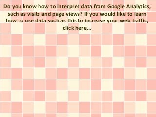 Do you know how to interpret data from Google Analytics,
  such as visits and page views? If you would like to learn
 how to use data such as this to increase your web traffic,
                         click here...
 