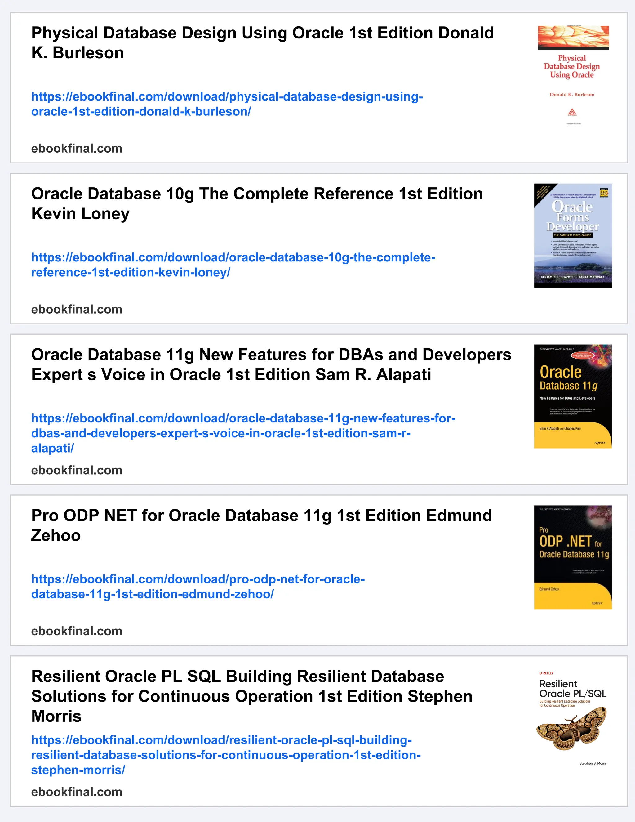 Physical Database Design Using Oracle 1st Edition Donald
K. Burleson
https://ebookfinal.com/download/physical-database-design-using-
oracle-1st-edition-donald-k-burleson/
ebookfinal.com
Oracle Database 10g The Complete Reference 1st Edition
Kevin Loney
https://ebookfinal.com/download/oracle-database-10g-the-complete-
reference-1st-edition-kevin-loney/
ebookfinal.com
Oracle Database 11g New Features for DBAs and Developers
Expert s Voice in Oracle 1st Edition Sam R. Alapati
https://ebookfinal.com/download/oracle-database-11g-new-features-for-
dbas-and-developers-expert-s-voice-in-oracle-1st-edition-sam-r-
alapati/
ebookfinal.com
Pro ODP NET for Oracle Database 11g 1st Edition Edmund
Zehoo
https://ebookfinal.com/download/pro-odp-net-for-oracle-
database-11g-1st-edition-edmund-zehoo/
ebookfinal.com
Resilient Oracle PL SQL Building Resilient Database
Solutions for Continuous Operation 1st Edition Stephen
Morris
https://ebookfinal.com/download/resilient-oracle-pl-sql-building-
resilient-database-solutions-for-continuous-operation-1st-edition-
stephen-morris/
ebookfinal.com
 