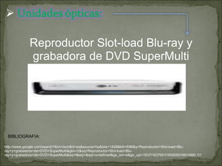 BIBLIOGRAFIA: Reproductor Slot-load Blu-ray y grabadora de DVD SuperMulti http://www.google.com/search?tbm=isch&hl=es&source=hp&biw=1428&bih=696&q=Reproductor+Slot-load+Blu-ray+y+grabadora+de+DVD+SuperMulti&gbv=2&oq=Reproductor+Slot-load+Blu-ray+y+grabadora+de+DVD+SuperMulti&aq=f&aqi=&aql=undefined&gs_sm=e&gs_upl=1637l1637l0l1l1l0l0l0l0l166l166l0.1l1 