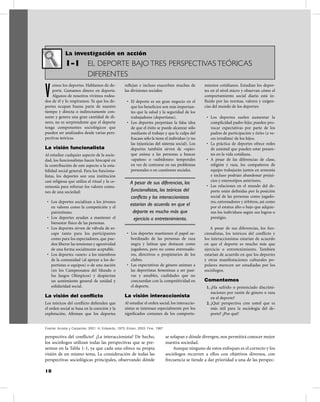 18
perspectiva del conﬂicto? ¿La interaccionista? De hecho,
los sociólogos utilizan todas las perspectivas que se pre-
sentan en la Tabla 1-1, ya que cada una ofrece su propia
visión de un mismo tema. La consideración de todas las
perspectivas sociológicas principales, observando dónde
se solapan y dónde divergen, nos permitirá conocer mejor
nuestra sociedad.
Aunque ninguno de estos enfoques es el correcto y los
sociólogos recurren a ellos con objetivos diversos, con
frecuencia se tiende a dar prioridad a una de las perspec-
Fuente: Acosta y Carpenter, 2001; H. Edwards, 1973; Eitzen, 2003; Fine, 1987.
V
emos los deportes. Hablamos de de-
porte. Gastamos dinero en deporte.
Algunos de nosotros vivimos rodea-
dos de él y lo respiramos. Ya que los de-
portes ocupan buena parte de nuestro
tiempo y directa o indirectamente con-
sume y genera una gran cantidad de di-
nero, no es sorprendente que el deporte
tenga componentes sociológicos que
pueden ser analizados desde varias pers-
pectivas teóricas.
La visión funcionalista
Al estudiar cualquier aspecto de la socie-
dad, los funcionalistas hacen hincapié en
la contribución de este aspecto a la esta-
bilidad social general. Para los funciona-
listas, los deportes son una institución
casi religiosa que utiliza el ritual y la ce-
remonia para reforzar los valores comu-
nes de una sociedad:
• Los deportes socializan a los jóvenes
en valores como la competición y el
patriotismo.
• Los deportes ayudan a mantener el
bienestar físico de las personas.
• Los deportes sirven de válvula de es-
cape tanto para los participantes
como para los espectadores, que pue-
den liberar las tensiones y agresividad
de una forma socialmente aceptable.
• Los deportes «unen» a los miembros
de la comunidad (al apoyar a los de-
portistas o equipos) o de una nación
(en los Campeonatos del Mundo o
los Juegos Olímpicos) y despiertan
un sentimiento general de unidad y
solidaridad social.
La visión del conﬂicto
Los teóricos del conﬂicto deﬁenden que
el orden social se basa en la coerción y la
explotación. Aﬁrman que los deportes
reﬂejan e incluso exacerban muchas de
las divisiones sociales:
• El deporte es un gran negocio en el
que los beneﬁcios son más importan-
tes que la salud y la seguridad de los
trabajadores (deportistas).
• Los deportes perpetúan la falsa idea
de que el éxito se puede alcanzar sólo
mediante el trabajo y que la culpa del
fracaso sólo la tiene el individuo (y no
las injusticias del sistema social). Los
deportes también sirven de «opio»
que anima a las personas a buscar
«apaños» o «subidones» temporales
en vez de centrarse en sus problemas
personales o en cuestiones sociales.
• Los deportes mantienen el papel su-
bordinado de las personas de raza
negra y latinas que destacan como
jugadores, pero no como entrenado-
res, directivos o propietarios de los
clubes.
• Las expectativas de género animan a
las deportistas femeninas a ser pasi-
vas y amables, cualidades que no
concuerdan con la competitividad en
el deporte.
La visión interaccionista
Al estudiar el orden social, los interaccio-
nistas se interesan especialmente por los
signiﬁcados comunes de los comporta-
mientos cotidianos. Estudian los depor-
tes en el nivel micro y observan cómo el
comportamiento social diario está in-
ﬂuido por las normas, valores y exigen-
cias del mundo de los deportes:
• Los deportes suelen aumentar la
complicidad padre-hijo; pueden pro-
vocar expectativas por parte de los
padres de participación y éxito (a ve-
ces irrealista) de los hijos.
• La práctica de deportes ofrece redes
de amistad que pueden estar presen-
tes en la vida cotidiana.
• A pesar de las diferencias de clase,
religión y raza, los compañeros de
equipo trabajarán juntos en armonía
e incluso podrían abandonar prejui-
cios y estereotipos anteriores.
• Las relaciones en el mundo del de-
porte están deﬁnidas por la posición
social de las personas como jugado-
res, entrenadores y árbitros, así como
por el estatus alto o bajo que adquie-
ren los individuos según sus logros o
prestigio.
A pesar de sus diferencias, los fun-
cionalistas, los teóricos del conﬂicto y
los interaccionistas estarían de acuerdo
en que el deporte es mucho más que
ejercicio o entretenimiento. También
estarían de acuerdo en que los deportes
y otras manifestaciones culturales po-
pulares merecen ser estudiadas por los
sociólogos.
Comentemos
1. ¿Ha sufrido o presenciado discrimi-
naciones por razón de género o raza
en el deporte?
2. ¿Qué perspectiva cree usted que es
más útil para la sociología del de-
porte? ¿Por qué?
La investigación en acción
1-1 EL DEPORTE BAJO TRES PERSPECTIVAS TEÓRICAS
DIFERENTES
A pesar de sus diferencias, los
funcionalistas, los teóricos del
conﬂicto y los interaccionistas
estarían de acuerdo en que el
deporte es mucho más que
ejercicio o entretenimiento.
 