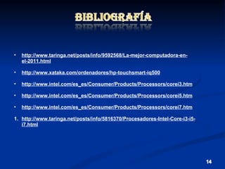 http://www.taringa.net/posts/info/9592568/La-mejor-computadora-en-el-2011.html http://www.xataka.com/ordenadores/hp-touchsmart-iq500 http://www.intel.com/es_es/Consumer/Products/Processors/corei3.htm   http://www.intel.com/es_es/Consumer/Products/Processors/corei5.htm   http://www.intel.com/es_es/Consumer/Products/Processors/corei7.htm   http://www.taringa.net/posts/info/5816370/Procesadores-Intel-Core-i3-i5-i7.html 