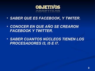 SABER QUE ES FACEBOOK, Y TWITER. CONOCER EN QUE AÑO SE CREARON FACEBOOK Y TWITTER. SABER CUANTOS NÚCLEOS TIENEN LOS PROCESADORES I3, I5 E I7.  
