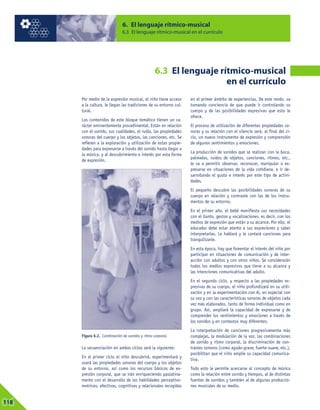 6. El lenguaje rítmico-musical
6.3 El lenguaje rítmico-musical en el currículo
06118
6.3 El lenguaje rítmico-musical
en el currículo
Figura 6.2. Combinación de sonidos y ritmo corporal.
Por medio de la expresión musical, el niño tiene acceso
a la cultura, le llegan las tradiciones de su entorno cul-
tural.
Los contenidos de este bloque temático tienen un ca-
rácter eminentemente procedimental. Están en relación
con el sonido, sus cualidades, el ruido, las propiedades
sonoras del cuerpo y los objetos, las canciones, etc. Se
refieren a la exploración y utilización de estas propie-
dades para expresarse a través del sonido hasta llegar a
la música, y al descubrimiento e interés por esta forma
de expresión.
La secuenciación en ambos ciclos será la siguiente:
En el primer ciclo el niño descubrirá, experimentará y
usará las propiedades sonoras del cuerpo y los objetos
de su entorno, así como los recursos básicos de ex-
presión corporal, que se irán enriqueciendo paulatina-
mente con el desarrollo de las habilidades perceptivo-
motrices, afectivas, cognitivas y relacionales recogidas
en el primer ámbito de experiencias. De este modo, va
tomando conciencia de que puede ir controlando su
cuerpo y de las posibilidades expresivas que esto le
ofrece.
El proceso de utilización de diferentes propiedades so-
noras y su relación con el silencio será, al final del ci-
clo, un nuevo instrumento de expresión y comprensión
de algunos sentimientos y emociones.
La producción de sonidos que se realizan con la boca,
palmadas, ruidos de objetos, canciones, ritmos, etc.,
le va a permitir observar, reconocer, manipular o ex-
presarse en situaciones de la vida cotidiana, e ir de-
sarrollando el gusto e interés por este tipo de activi-
dades.
El pequeño descubre las posibilidades sonoras de su
cuerpo en relación y contraste con las de los instru-
mentos de su entorno.
En el primer año, el bebé manifiesta sus necesidades
con el llanto, gestos y vocalizaciones, es decir, con los
medios de expresión que están a su alcance. Por ello, el
educador debe estar atento a sus expresiones y saber
interpretarlas. Le hablará y le cantará canciones para
tranquilizarle.
En esta época, hay que fomentar el interés del niño por
participar en situaciones de comunicación y de inter-
acción con adultos y con otros niños. Se considerarán
todos los medios expresivos que tiene a su alcance y
las intenciones comunicativas del adulto.
En el segundo ciclo, y respecto a las propiedades ex-
presivas de su cuerpo, el niño profundizará en su utili-
zación y en la experimentación con él, en especial con
su voz y con las características sonoras de objetos cada
vez más elaborados, tanto de forma individual como en
grupo. Así, ampliará la capacidad de expresarse y de
comprender los sentimientos y emociones a través de
los sonidos y en contextos muy diferentes.
La interpretación de canciones progresivamente más
complejas, la modulación de la voz, las combinaciones
de sonido y ritmo corporal, la discriminación de con-
trastes sonoros (como agudo-grave, fuerte-suave, etc.),
posibilitan que el niño amplíe su capacidad comunica-
tiva.
Todo esto le permite acercarse al concepto de música
como la relación entre sonido y tiempos, al de distintas
fuentes de sonidos y también al de algunas produccio-
nes musicales de su medio.
M1_UD06_Ed.Inf.2_Mcg_110-129 17/2/05 15:27 Página 118
 