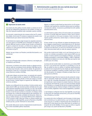 7. Administración y gestión de una red de área local
7.10 Casos de estudio para el diseñó de redes
07230
Organización de tamaño medio
Una empresa de artes gráficas necesita ampliar su sistema de red. Se
parte de una configuración de Macintosh en red LocalTalk, sin ningún ser-
vidor. Dos impresoras LaserWriter están conectadas a puertos LocalTalk.
Por otra parte, la administración de la empresa utiliza tres PC compati-
bles aislados. Uno de estos PC incorpora un programa de conexión a una
entidad bancaria para realizar transacciones financieras.
El crecimiento de la empresa exige incorporar las siguientes estaciones:
una nueva planta con PowerMAC para el tratamiento de imágenes, una
estación UNIX que controla un escáner de gran formato y una planta de
PC para la composición de textos y el diseño de las páginas, dando
cobertura a un nuevo grupo de clientes que entrega trabajos a imprimir
en formatos de tipo PC.
Además, hay que instalar una filmadora conectada directamente a una
red Ethernet.
Solución
Puesto que la filmadora debe conectarse a Ethernet, la red elegida para
la instalación será Ethernet.
Colocaremos un backbone entre plantas basado en cableado estructu-
rado por medio de conmutadores de alta velocidad (1000 Mbps) que lle-
ven líneas de par trenzado a cada una de las plantas. De cada planta se
distribuirán a través de un concentrador nuevas líneas UTP para cone-
xiones Ethernet en estrella a 100 Mbps.
A cada nodo le llegará una de estas líneas, con excepción de la estación
UNIX, a la que llegará también un segmento de 1000 Mbps puesto que
su consumo de red será muy elevado, al tener que conducir un escáner
de gran formato. También llegará un segmento de 1 000 Mbps a cada
uno de los servidores.
Elegimos una configuración de tres servidores. El primer servidor será la
propia estación UNIX, que necesitará grandes cantidades de disco para
poder almacenar fotografías de alta resolución y en color. Este servidor
no necesitará un sistema redundante: si se pierden los datos de un disco,
bastará con leer de nuevo las fotos en el escáner; sin embargo, tendrá
que disponer de un sistema de entrada/salida de alto rendimiento, por-
que tendrá que mover grandes cantidades de información. Podría con-
venir un sistema de discos con tecnología RAID de nivel 0. Además del
TCP/IP incluido en UNIX, habrá que instalar un software añadido para
la conectividad con redes AppleTalk, ya que los Macintosh y PowerMAC
tendrán que leer y escribir información en este servidor.
Otro servidor debe proveer servicios al departamento de administración,
que no tiene necesidades gráficas importantes.
Elegimos un pequeño servidor Novell que dará servicio a los PC de admi-
nistración y que soportará las conexiones externas para las transferen-
cias bancarias; además, incorporará la posibilidad de recibir pedidos
automáticamente vía fax.
Los administrativos podrán utilizar el fax del servidor para automatizar
sus envíos. El servidor debe tener tolerancia a fallos, pues la informa-
ción que contendrá es crítica para la empresa. Como el servidor no
requiere grandes prestaciones, bastará elegir un sistema de espejos
entre dos discos.
El tercer servidor es el que utilizarán los talleres de tratamiento de tex-
tos e imágenes y proporcionará la conectividad entre los PC, Macintosh
y PowerMAC. Uno de los PowerMAC actuará de encaminador entre el bus
LocalTalk de los Macintosh y el resto de la red Ethernet, de modo que
estén intercomunicados todos los nodos de cualquier segmento.
Este servidor tendrá mucho trabajo, por lo que interesará que sea un
servidor con múltiples procesadores y tanta memoria RAM como sea
posible. El sistema operativo de red elegido es Windows, que permite
múltiples procesadores y conectividad a NetWare, a UNIX y a AppleTalk.
La tarjeta de red deberá ser al menos de 1000 Mbps para soportar todo
el tráfico que a él se dirija.
Los discos de este servidor deben ser voluminosos y con sistema RAID
de nivel 5, que permite tener seguridad y la posibilidad, en caso de
fallo, de cambiar los discos en caliente, sin perturbar significativamente
la producción de la empresa.No hay más remedio que seguir conectando
las impresoras LaserWriter al segmento LocalTalk, puesto que no tienen
otro tipo de puerto. Sin embargo, la filmadora se puede situar en cual-
quier punto de la Ethernet.
Probablemente hagan falta dos impresoras de alta producción compar-
tidas en cada planta. Pueden estar conectadas a puertos de los servido-
res o, mejor aún, conectadas directamente a la red a través de un servi-
dor especial que a veces incorporan las propias impresoras. Interesa que
las impresoras sean PostScript, ya que es la misma tecnología utilizada
por la filmadora y un lenguaje de descripción de páginas propiedad de
Adobe apropiado para los sistemas de Apple. El intercambio de datos
entre el servidor y AppleTalk se hará a través de AppleShare y LaserShare.
La red de Apple se configurará como dos zonas AppleTalk, una zona para
los Macintosh (de moderadas prestaciones) y otra para los PowerMAC
más la filmadora y el servidor.
Los usuarios de la red se configurarán como tres grupos: el primer grupo
está constituido por los administrativos, que no tienen derecho de
acceso más que a su servidor. El segundo grupo está constituido por la
planta de PC y tiene derecho de acceso sobre todos los servidores con
excepción del servidor NetWare. El tercer grupo es similar al segundo
pero incluye a los usuarios de Macintosh y PowerMAC.
2
Caso práctico
 