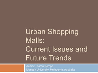 Urban Shopping
Malls:
Current Issues and
Future Trends
Author: Karen Kempe
Monash University, Melbourne, Australia
 