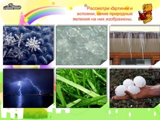 Рассмотри картинки и
  вспомни, какие природные
явления на них изображены.
 