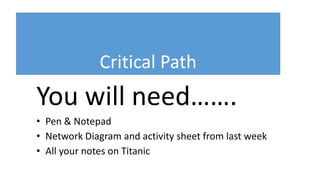 Critical Path
You will need…….
• Pen & Notepad
• Network Diagram and activity sheet from last week
• All your notes on Titanic
 