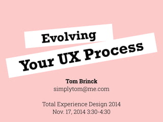 Evolving
Your UX Process
Tom Brinck
simplytom@me.com
Total Experience Design 2014
Nov. 17, 2014 3:30-4:30
 